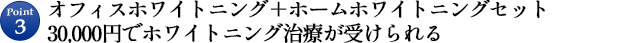 Point3 オフィスホワイトニング＋ホームホワイトニングセット 30,000円でホワイトニング治療が受けられる