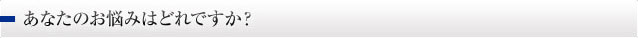 あなたのお悩みはどれですか？