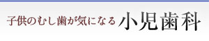 子供のむし歯が気になる 小児歯科